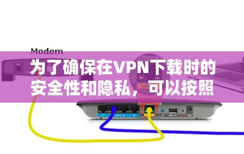 为了确保在VPN下载时的安全性和隐私，可以按照以下步骤进行选择和使用