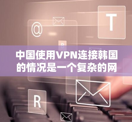 中国使用VPN连接韩国的情况是一个复杂的网络环境问题。以下是对这一问题的分步骤分析