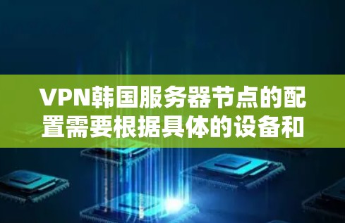VPN韩国服务器节点的配置需要根据具体的设备和网络条件来决定。以下是一些常见的步骤和方法，帮助您更好地配置VPN服务