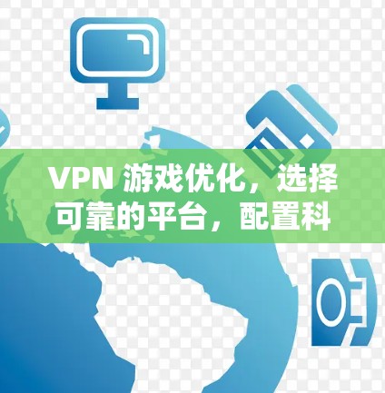 VPN 游戏优化，选择可靠的平台，配置科学的配置，保护隐私，避免被钓鱼攻击