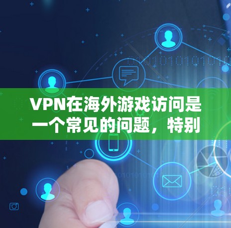 VPN在海外游戏访问是一个常见的问题，特别是在追求安全性和效率的情况下。以下是关于VPN在海外游戏访问的一些常见问题和解决方案