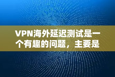 VPN海外延迟测试是一个有趣的问题，主要是由于多种因素导致的。以下是对这个问题的详细分析和解决方案