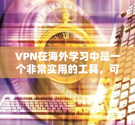 VPN在海外学习中是一个非常实用的工具，可以帮助你便捷地访问国外的教育网站、资源和学习材料。以下是一些使用VPN进行海外学习的建议和方法