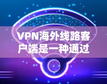 VPN海外线路客户端是一种通过国际或其他国家的VPN服务器，连接到互联网，进行在线或远程访问的网络服务。这些客户端提供了多种功能，帮助用户保持数据的安全和隐私。以下是该技术的详细介绍