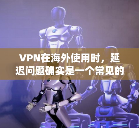 VPN在海外使用时，延迟问题确实是一个常见的挑战。虽然VPN技术本身可以帮助减少延迟，但you仍然需要关注以下几点