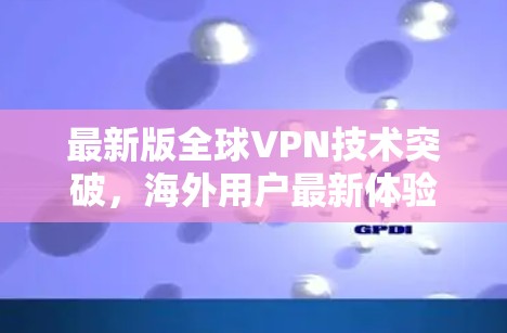最新版全球VPN技术突破，海外用户最新体验