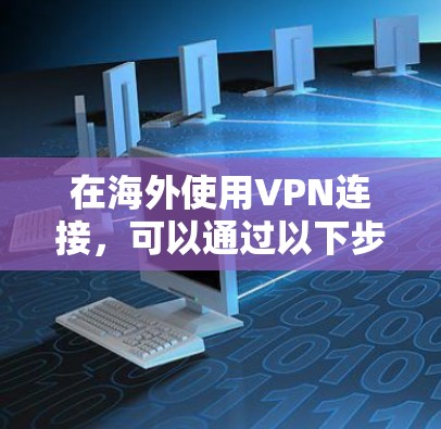在海外使用VPN连接,可以通过以下步骤来解决可能遇到的问题 在海外使用VPN连接,可以通过以下步骤来解决可能遇到的问题