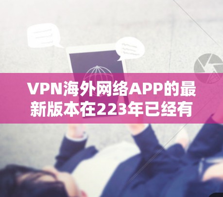 VPN海外网络APP的最新版本在223年已经有很多更新和改进,以下是几个最受欢迎的VPN应用及其最新版本 VPN海外网络APP的最新版本在223年已经有很多更新和改进,以下是几个最受欢迎的VPN应用及其最新版本