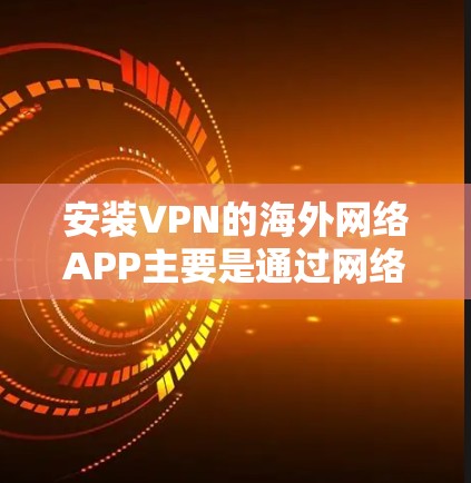 安装VPN的海外网络APP主要是通过网络下载的服务。以下是安装步骤和建议