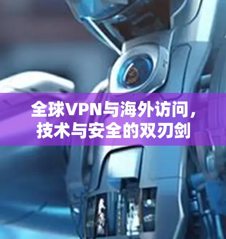 全球VPN与海外访问,技术与安全的双刃剑 全球VPN与海外访问,技术与安全的双刃剑
