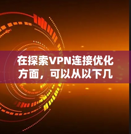在探索VPN连接优化方面,可以从以下几个方面进行系统性的学习和实践 在探索VPN连接优化方面,可以从以下几个方面进行系统性的学习和实践