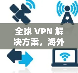 全球 VPN 解决方案，海外VPN 最新版本