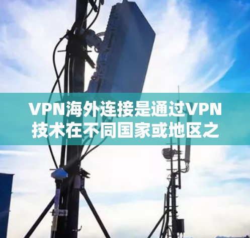 VPN海外连接是通过VPN技术在不同国家或地区之间建立虚拟连接，用于加密传输数据，如视频、文件等。以下是关于 VPN海外连接的详细步骤