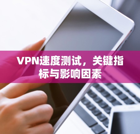 VPN速度测试，关键指标与影响因素