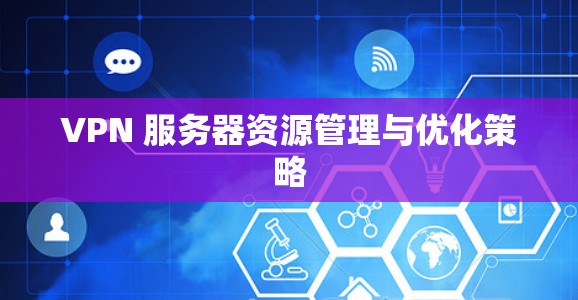 VPN 服务器资源管理与优化策略 VPN 服务器资源管理与优化策略
