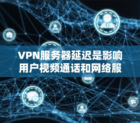 VPN服务器延迟是影响用户视频通话和网络服务的重要问题，尤其是当用户使用VPN服务时。以下是详细的解决方案