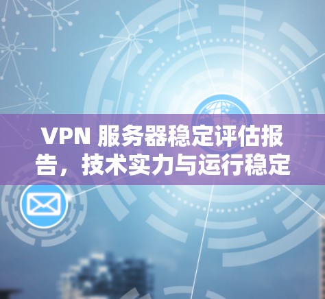 VPN 服务器稳定评估报告，技术实力与运行稳定性分析