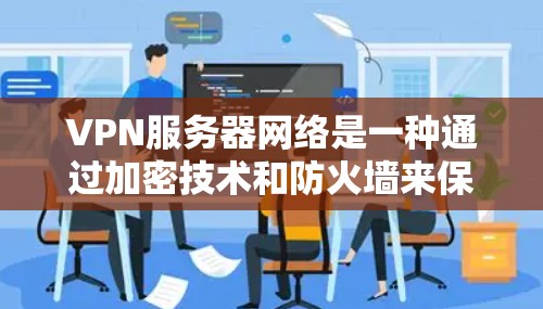 VPN服务器网络是一种通过加密技术和防火墙来保护用户数据的安全网络结构。以下是对VPN服务器网络的详细分析 VPN服务器网络是一种通过加密技术和防火墙来保护用户数据的安全网络结构。以下是对VPN服务器网络的详细分析
