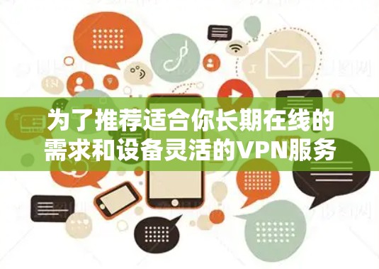 为了推荐适合你长期在线的需求和设备灵活的VPN服务器，以下是一些具体的建议和推荐
