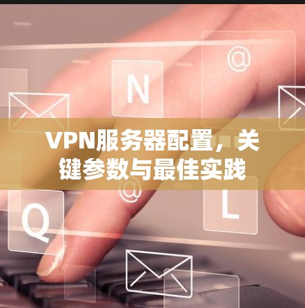 VPN服务器配置,关键参数与最佳实践 VPN服务器配置,关键参数与最佳实践