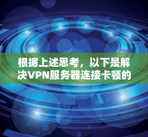 根据上述思考，以下是解决VPN服务器连接卡顿的详细步骤