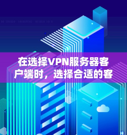 在选择VPN服务器客户端时，选择合适的客户端取决于您的具体需求和配置能力。以下是一些推荐，供您参考