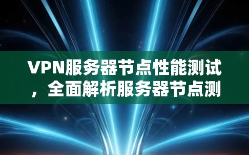 VPN服务器节点性能测试,全面解析服务器节点测速方法及趋势 VPN服务器节点性能测试,全面解析服务器节点测速方法及趋势