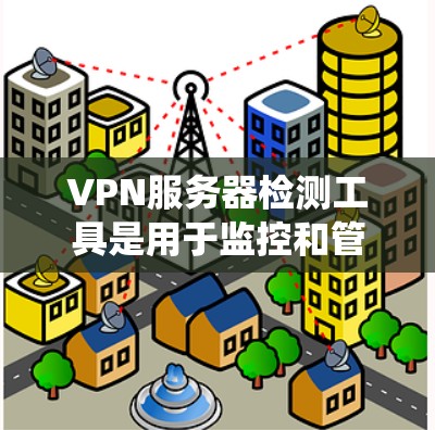 VPN服务器检测工具是用于监控和管理VPN服务器的工具，帮助管理员或用户更好地管理网络环境。以下是对这些工具的系统介绍