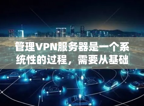 管理VPN服务器是一个系统性的过程，需要从基础配置开始逐步推进。以下是一个有条理的步骤指南，帮助您了解和管理VPN服务器