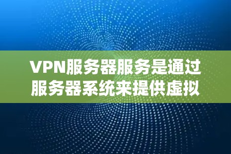 VPN服务器服务是通过服务器系统来提供虚拟专用网络（VPN）功能的系统，旨在实现用户在多地点之间通过虚拟连接通信或访问共享空间。以下是关于VPN服务器服务的详细说明