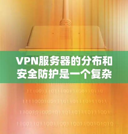 VPN服务器的分布和安全防护是一个复杂但重要的问题,以下是对该问题的详细总结 VPN服务器的分布和安全防护是一个复杂但重要的问题,以下是对该问题的详细总结
