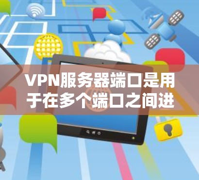 VPN服务器端口是用于在多个端口之间进行数据传输的网络设备。以下是对VPN服务器端口的详细说明