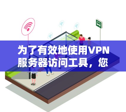 为了有效地使用VPN服务器访问工具，您可以按照以下步骤进行操作
