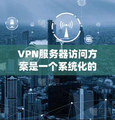 VPN服务器访问方案是一个系统化的过程，旨在保护用户的数据和安全。以下是一个详细且有条理的步骤指南，帮助您顺利完成VPN服务器访问