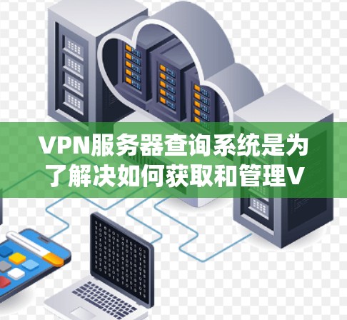 VPN服务器查询系统是为了解决如何获取和管理VPN服务器信息而开发的工具。以下是查询VPN服务器系统的主要内容和步骤