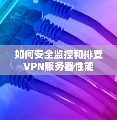如何安全监控和排查VPN服务器性能