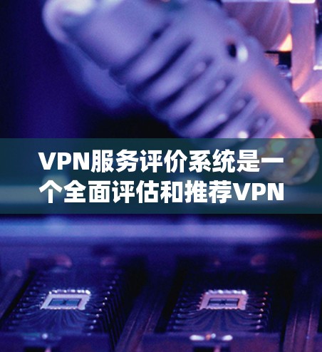 VPN服务评价系统是一个全面评估和推荐VPN服务的平台，旨在帮助用户选择安全、可靠的网络连接。以下是对该系统的概述，涵盖了其功能、技术、用户界面、评估标准和应用前景
