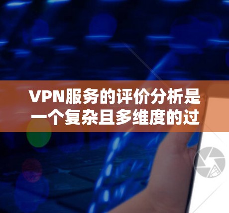 VPN服务的评价分析是一个复杂且多维度的过程，涉及用户的真实体验、技术体验以及服务提供商的反馈。以下是对VPN服务评价的分析，涵盖了评价的形式、内容、局限性以及改进方向