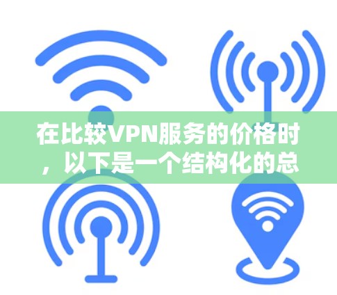 在比较VPN服务的价格时，以下是一个结构化的总结和建议，帮助您做出明智的选择