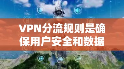 VPN分流规则是确保用户安全和数据安全的关键措施，涉及多个方面的管理。以下是分发规则的主要方面及其应用