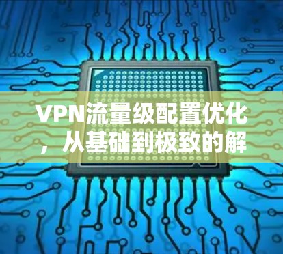 VPN流量级配置优化，从基础到极致的解决方案