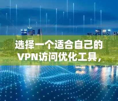 选择一个适合自己的VPN访问优化工具，需要综合考虑多个因素，以下是一步步的指南