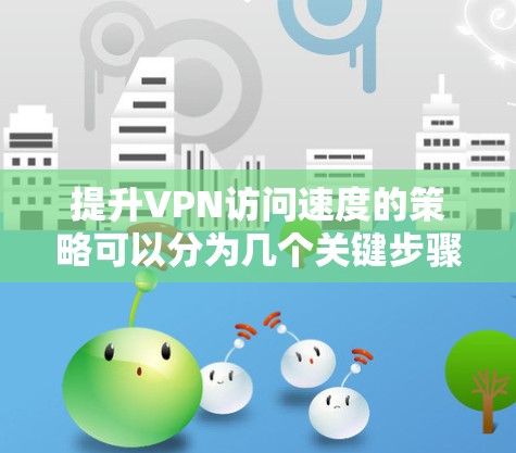 提升VPN访问速度的策略可以分为几个关键步骤,每个步骤都有其特定的方法和要求,需要综合考虑物理网络、软件网络和数据网络的优化,以确保高效性和稳定性。以下是具体策略 提升VPN访问速度的策略可以分为几个关键步骤,每个步骤都有其特定的方法和要求,需要综合考虑物理网络、软件网络和数据网络的优化,以确保高效性和稳定性。以下是具体策略
