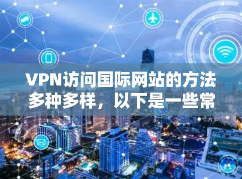 VPN访问国际网站的方法多种多样，以下是一些常见的方法和步骤，帮助你安全访问国际网站