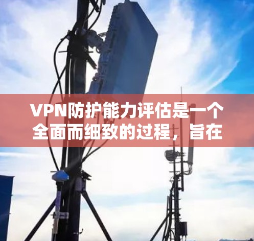 VPN防护能力评估是一个全面而细致的过程,旨在确保用户在使用VPN时获得安全、可靠的信息保护。以下是对VPN防护能力评估的详细分析和总结 VPN防护能力评估是一个全面而细致的过程,旨在确保用户在使用VPN时获得安全、可靠的信息保护。以下是对VPN防护能力评估的详细分析和总结