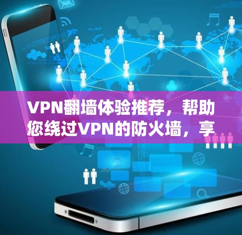 VPN翻墙体验推荐，帮助您绕过VPN的防火墙，享受更安全的VPN连接。以下是几个推荐的VPN服务，每个都各有特色，适合不同的需求