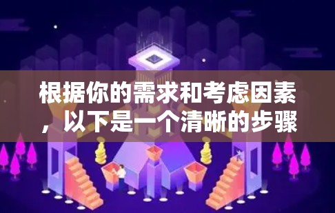 根据你的需求和考虑因素,以下是一个清晰的步骤指南 根据你的需求和考虑因素,以下是一个清晰的步骤指南