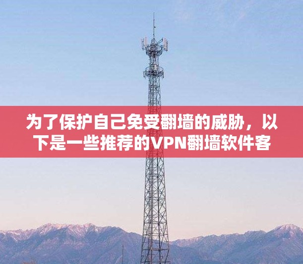 为了保护自己免受翻墙的威胁，以下是一些推荐的VPN翻墙软件客户端，每个推荐的软件都有详细的使用步骤和安全考虑，帮助你选择最适合自己的