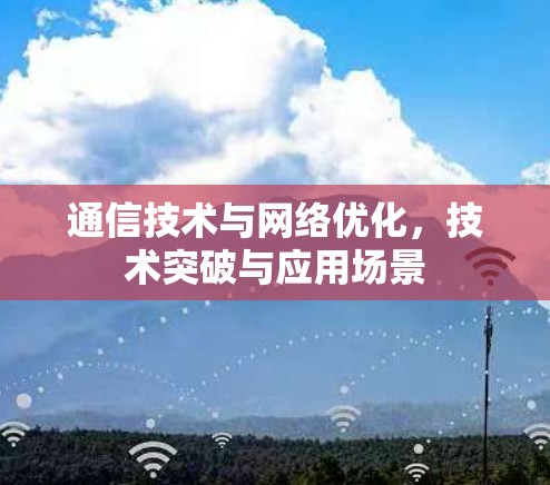 通信技术与网络优化,技术突破与应用场景 通信技术与网络优化,技术突破与应用场景