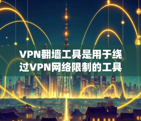 VPN翻墙工具是用于绕过VPN网络限制的工具,以下是针对226年的分类和具体例子 VPN翻墙工具是用于绕过VPN网络限制的工具,以下是针对226年的分类和具体例子